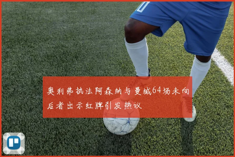 奥利弗执法阿森纳与曼城64场未向后者出示红牌引发热议