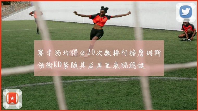 赛季场均得分20次数排行榜詹姆斯领衔KD紧随其后库里表现稳健