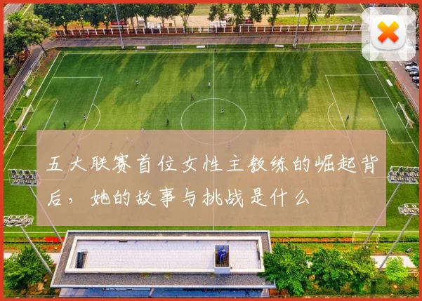 五大联赛首位女性主教练的崛起背后，她的故事与挑战是什么