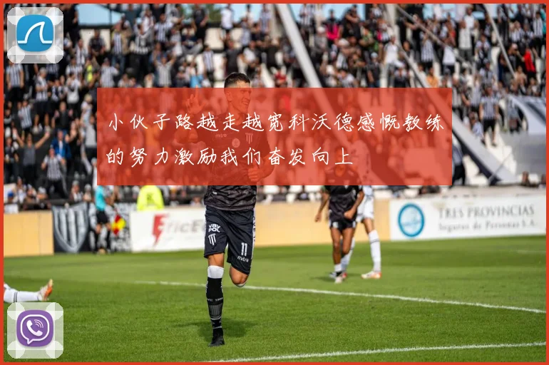 小伙子路越走越宽科沃德感慨教练的努力激励我们奋发向上
