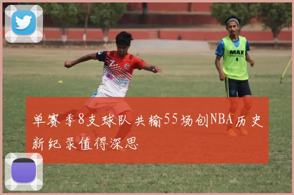 单赛季8支球队共输55场创NBA历史新纪录值得深思