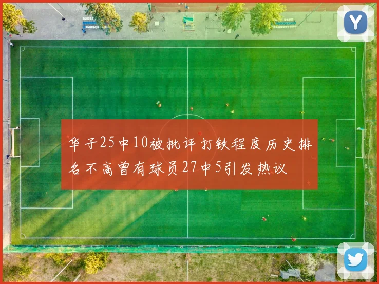 华子25中10被批评打铁程度历史排名不高曾有球员27中5引发热议