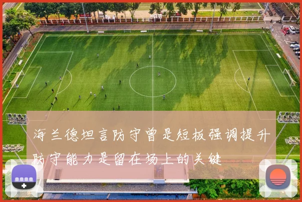 海兰德坦言防守曾是短板强调提升防守能力是留在场上的关键