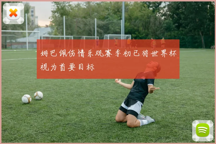 姆巴佩伤情乐观赛季初已将世界杯视为首要目标
