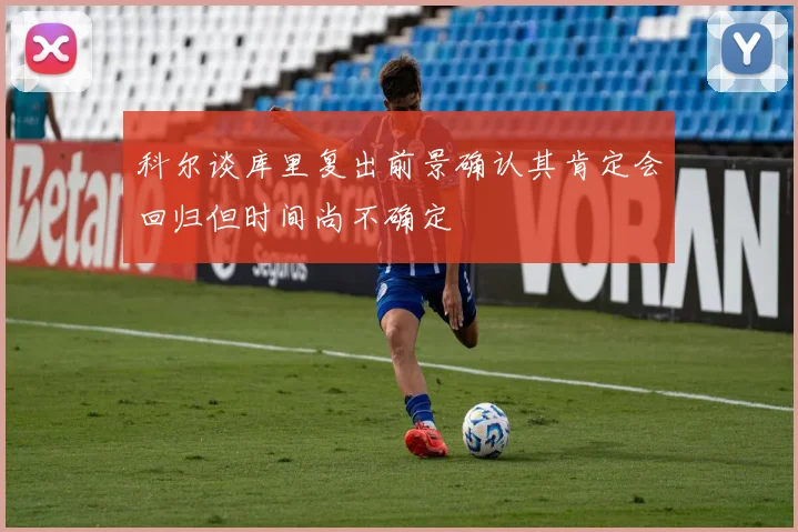 科尔谈库里复出前景确认其肯定会回归但时间尚不确定