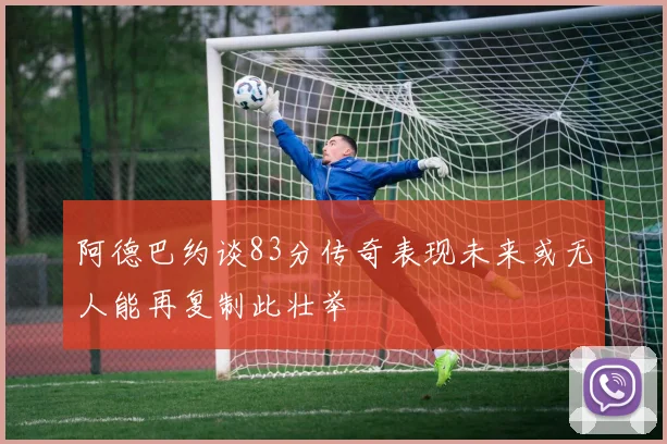 阿德巴约谈83分传奇表现未来或无人能再复制此壮举