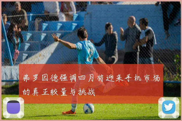 弗罗因德强调四月将迎来手机市场的真正较量与挑战