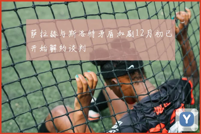 萨拉赫与斯洛特矛盾加剧12月初已开始解约谈判