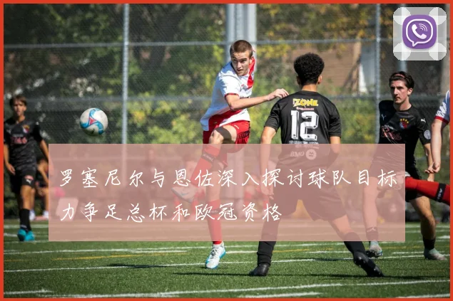 罗塞尼尔与恩佐深入探讨球队目标力争足总杯和欧冠资格