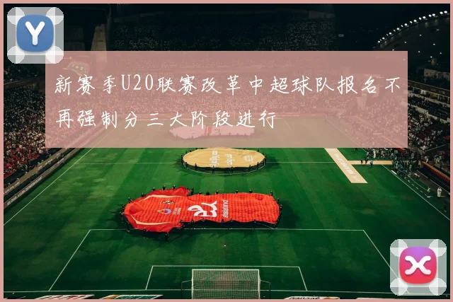 新赛季U20联赛改革中超球队报名不再强制分三大阶段进行