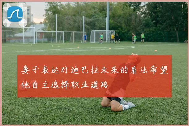 妻子表达对迪巴拉未来的看法希望他自主选择职业道路