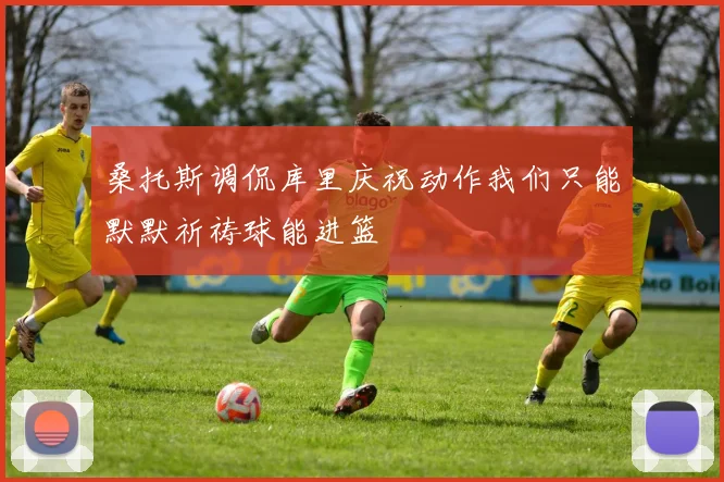 桑托斯调侃库里庆祝动作我们只能默默祈祷球能进篮