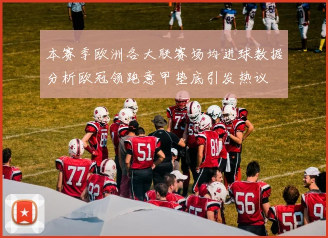 本赛季欧洲各大联赛场均进球数据分析欧冠领跑意甲垫底引发热议