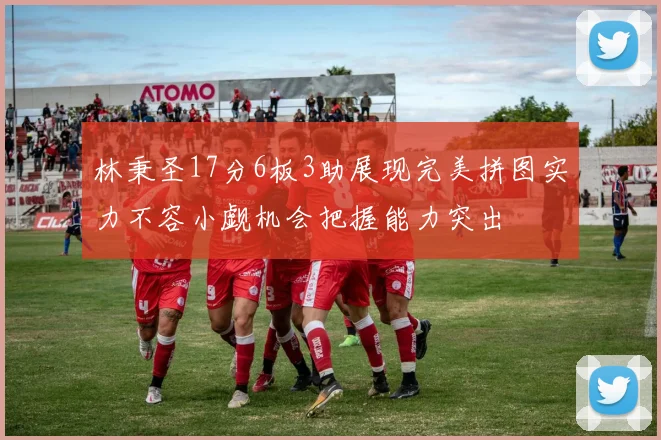 林秉圣17分6板3助展现完美拼图实力不容小觑机会把握能力突出