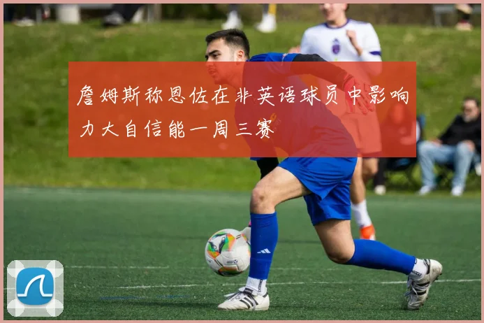 詹姆斯称恩佐在非英语球员中影响力大自信能一周三赛
