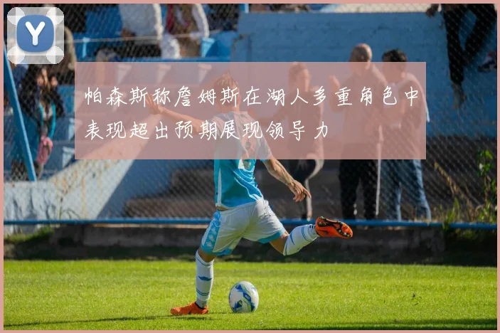 帕森斯称詹姆斯在湖人多重角色中表现超出预期展现领导力