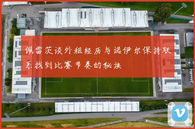 佩雷茨谈外租经历与诺伊尔保持联系找到比赛节奏的秘诀