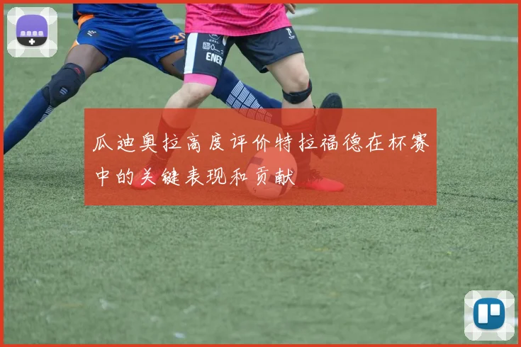 瓜迪奥拉高度评价特拉福德在杯赛中的关键表现和贡献