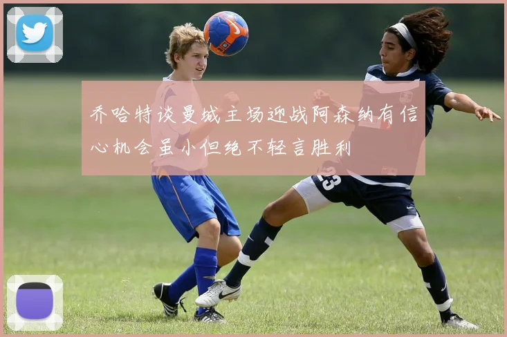 乔哈特谈曼城主场迎战阿森纳有信心机会虽小但绝不轻言胜利