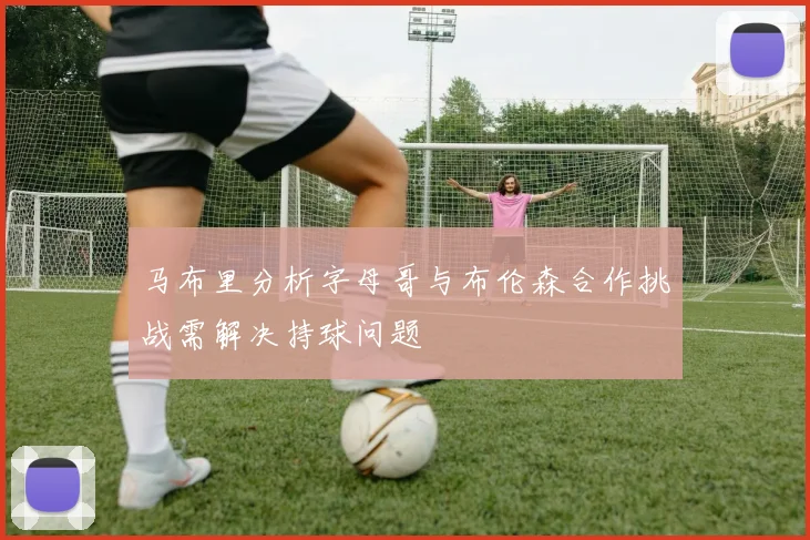 马布里分析字母哥与布伦森合作挑战需解决持球问题
