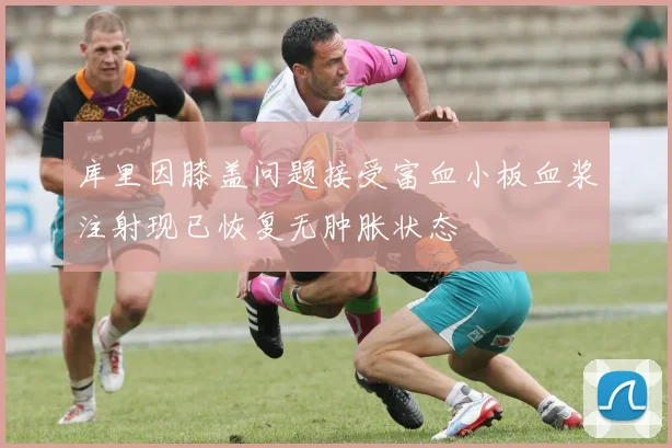 库里因膝盖问题接受富血小板血浆注射现已恢复无肿胀状态