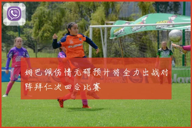 姆巴佩伤情无碍预计将全力出战对阵拜仁次回合比赛