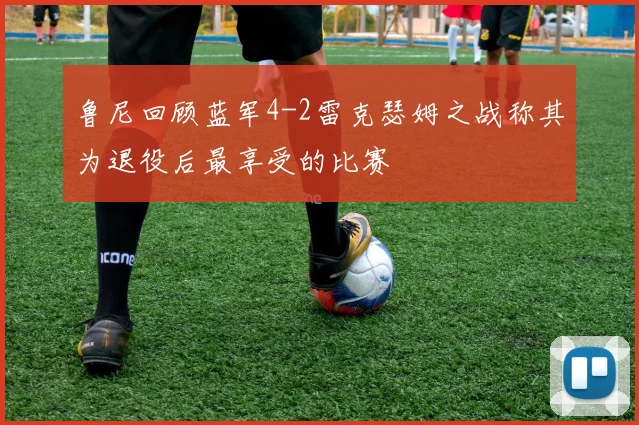 鲁尼回顾蓝军4-2雷克瑟姆之战称其为退役后最享受的比赛
