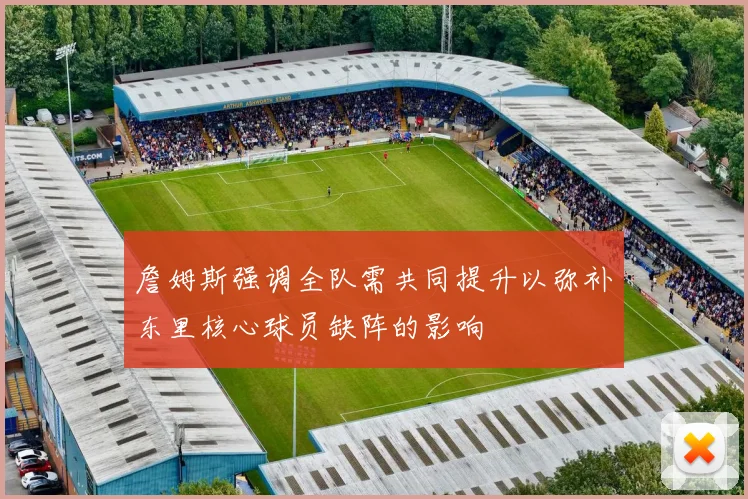詹姆斯强调全队需共同提升以弥补东里核心球员缺阵的影响