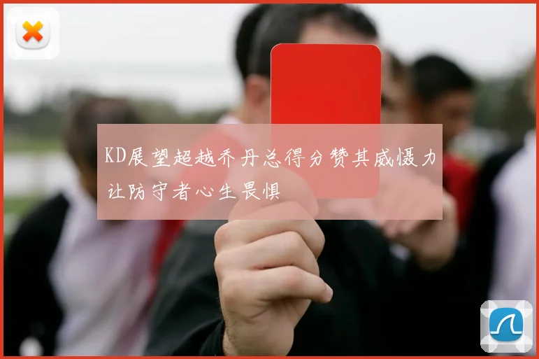 KD展望超越乔丹总得分赞其威慑力让防守者心生畏惧
