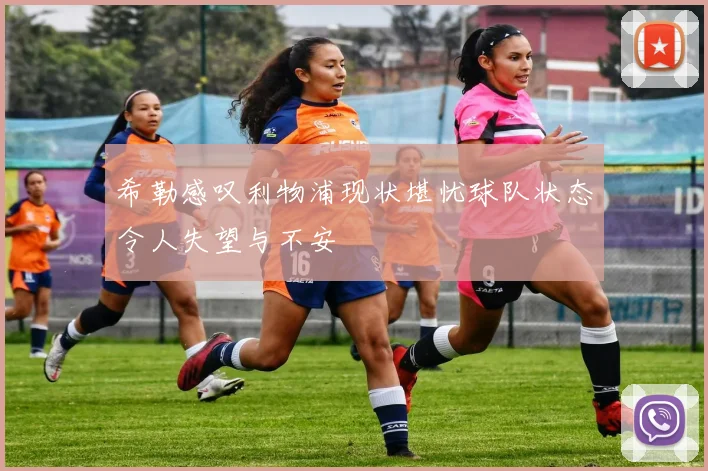 希勒感叹利物浦现状堪忧球队状态令人失望与不安